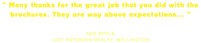 " Many thanks for the great job that you did with the brochures. They are way above expectations... " GED BOYLE JUST PATERSON REALTY, WELLINGTON