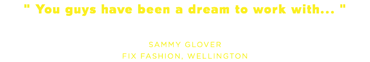 " You guys have been a dream to work with... " SAMMY GLOVER FIX FASHION, WELLINGTON